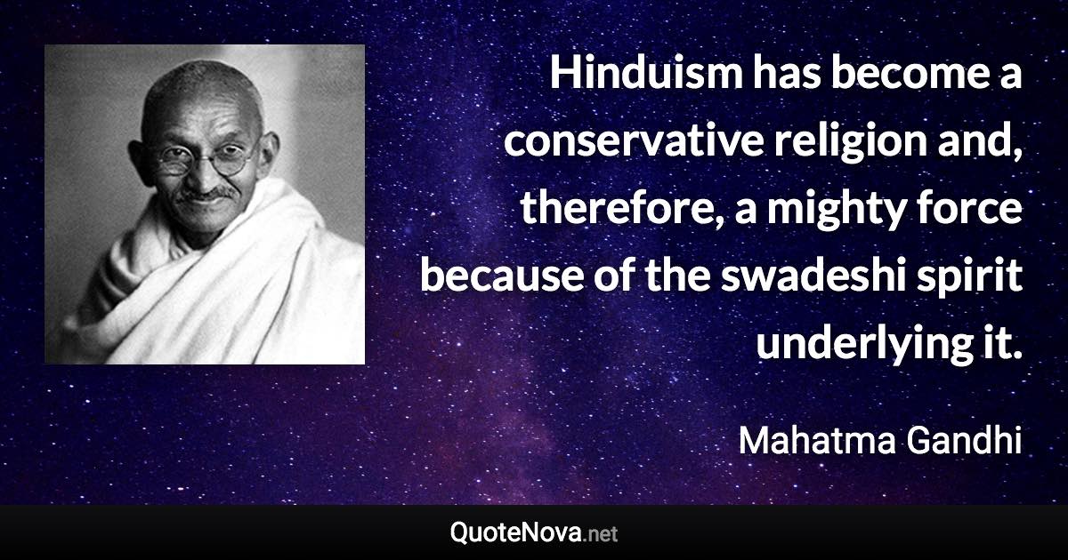 Hinduism has become a conservative religion and, therefore, a mighty force because of the swadeshi spirit underlying it. - Mahatma Gandhi quote