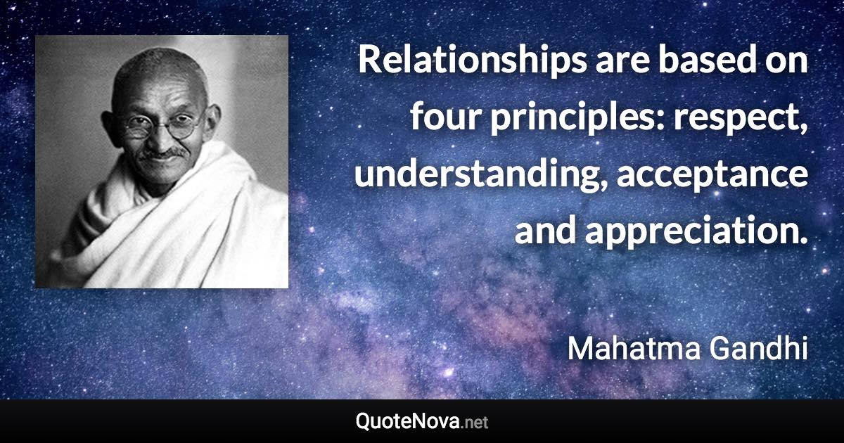 Relationships are based on four principles: respect, understanding, acceptance and appreciation. - Mahatma Gandhi quote