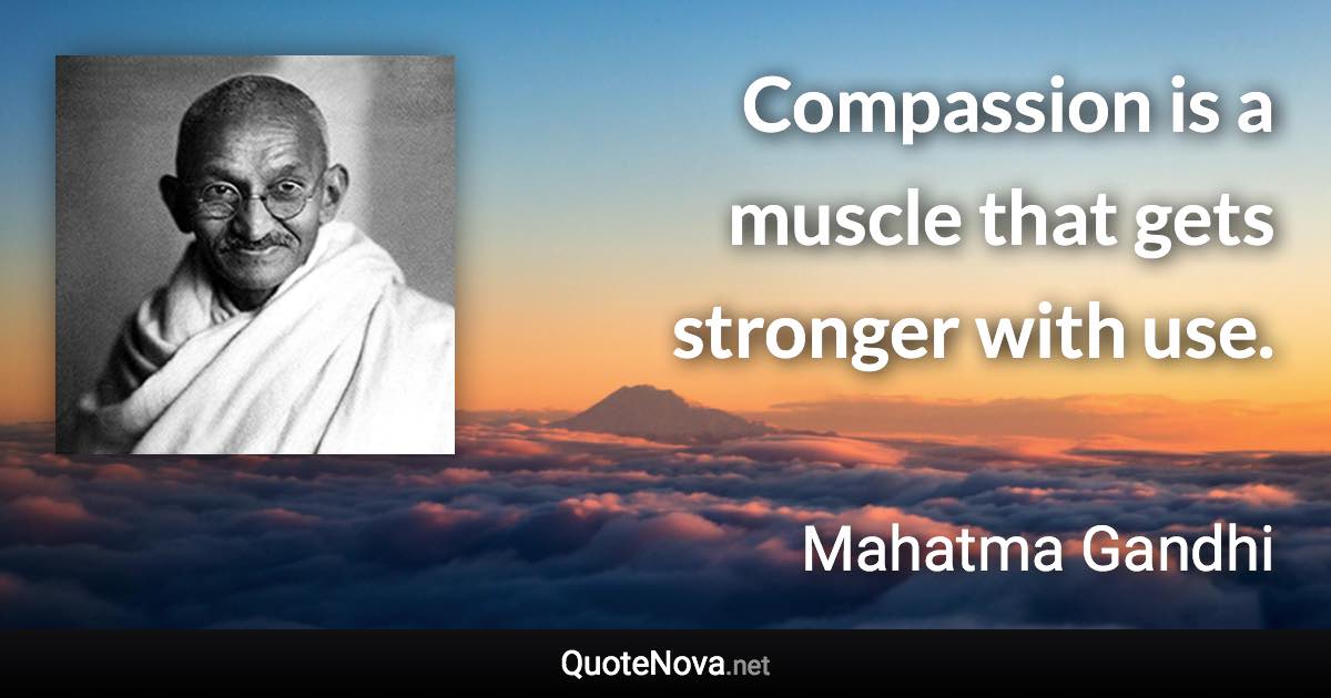 Compassion is a muscle that gets stronger with use. - Mahatma Gandhi quote