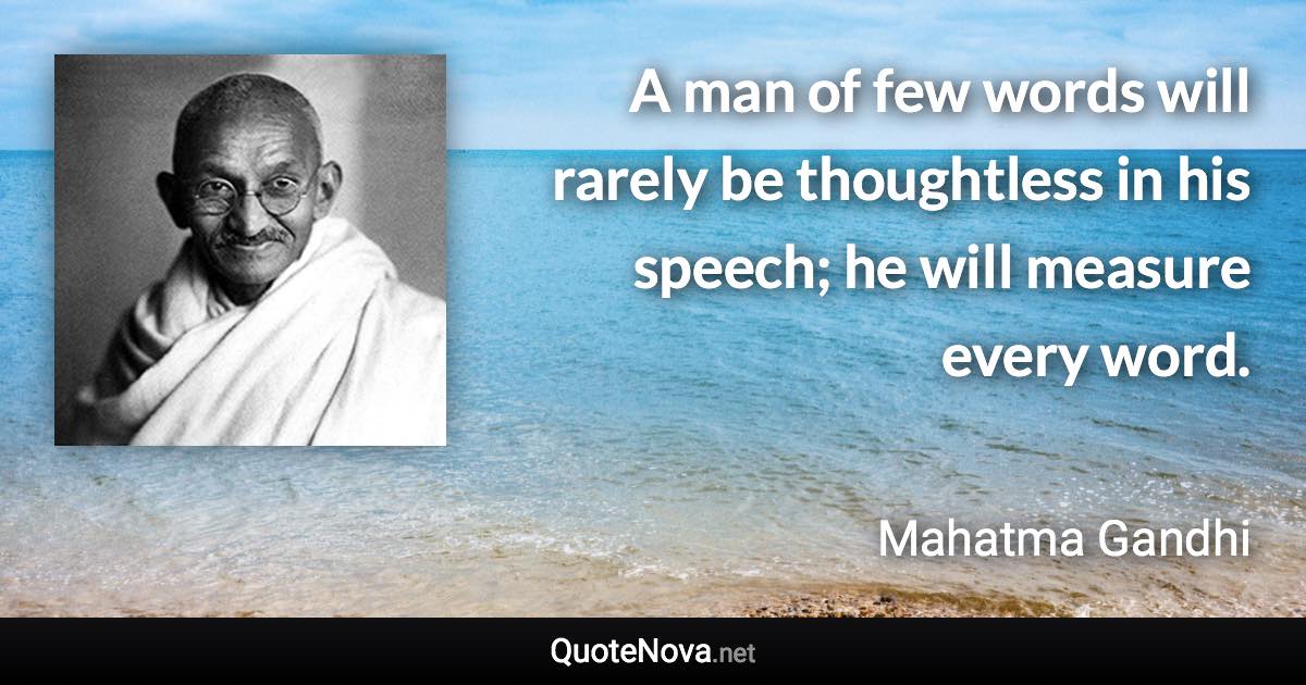 A man of few words will rarely be thoughtless in his speech; he will measure every word. - Mahatma Gandhi quote