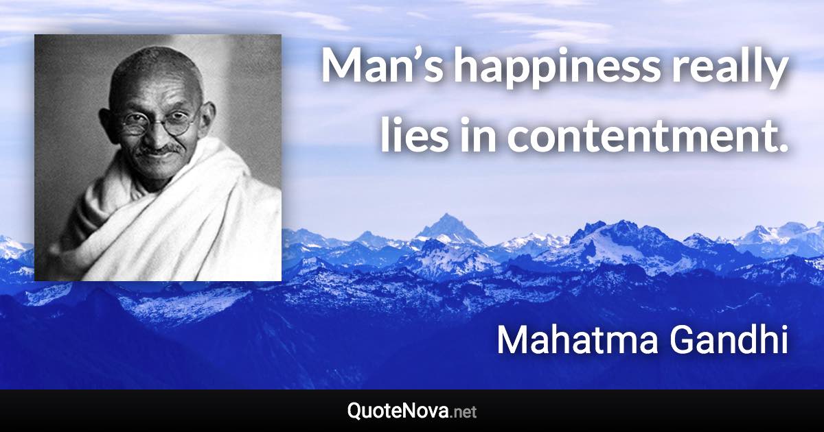 Man’s happiness really lies in contentment. - Mahatma Gandhi quote