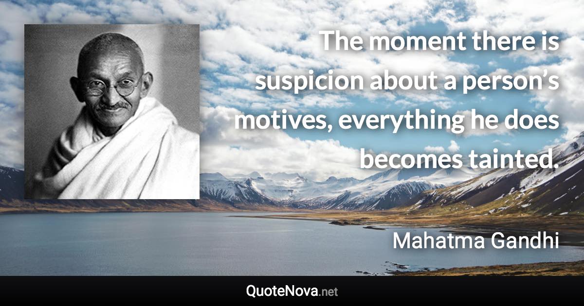 The moment there is suspicion about a person’s motives, everything he does becomes tainted. - Mahatma Gandhi quote