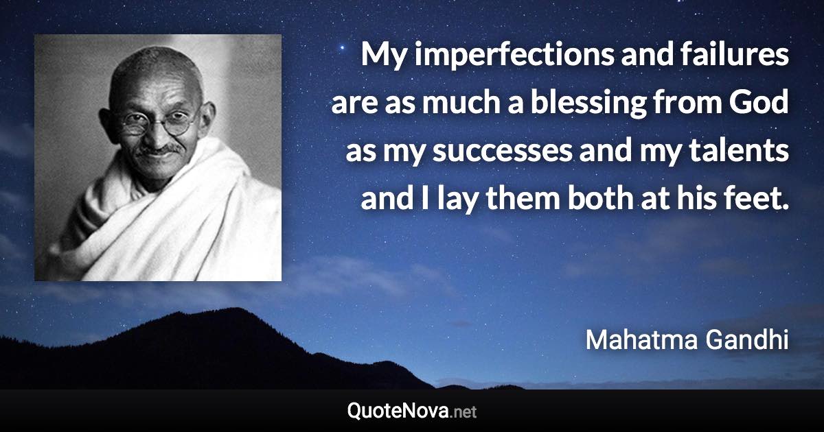 My imperfections and failures are as much a blessing from God as my successes and my talents and I lay them both at his feet. - Mahatma Gandhi quote