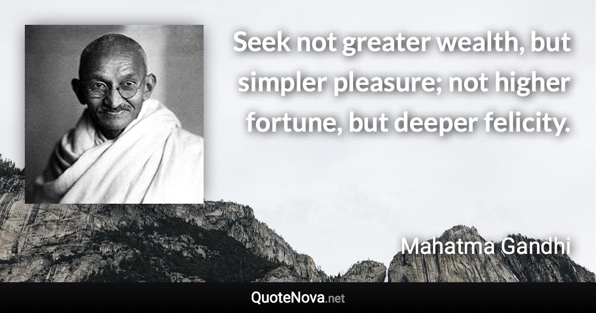 Seek not greater wealth, but simpler pleasure; not higher fortune, but deeper felicity. - Mahatma Gandhi quote