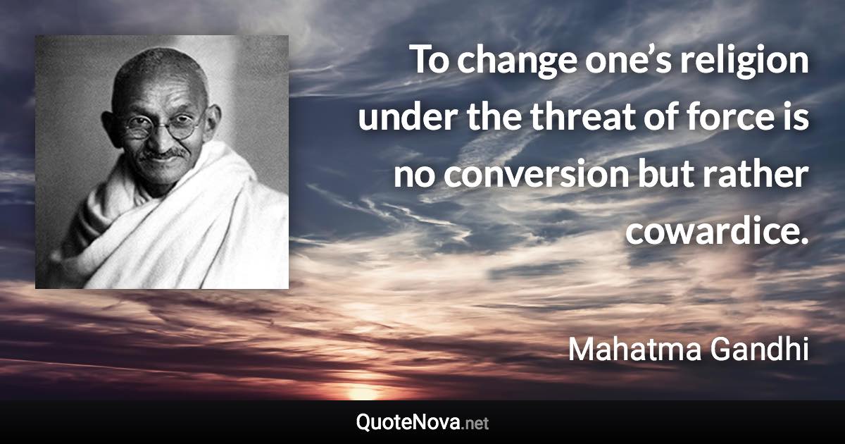 To change one’s religion under the threat of force is no conversion but rather cowardice. - Mahatma Gandhi quote