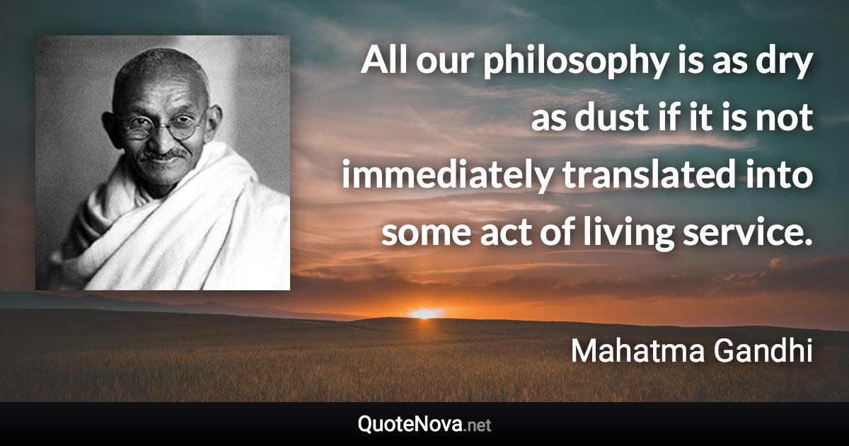 All our philosophy is as dry as dust if it is not immediately translated into some act of living service. - Mahatma Gandhi quote