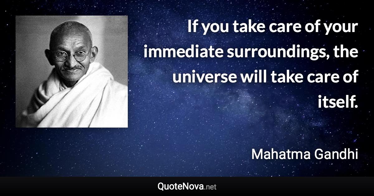 If you take care of your immediate surroundings, the universe will take care of itself. - Mahatma Gandhi quote