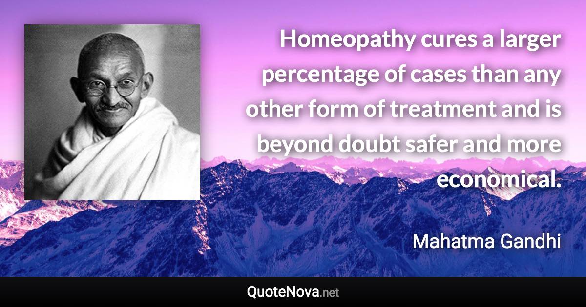 Homeopathy cures a larger percentage of cases than any other form of treatment and is beyond doubt safer and more economical. - Mahatma Gandhi quote