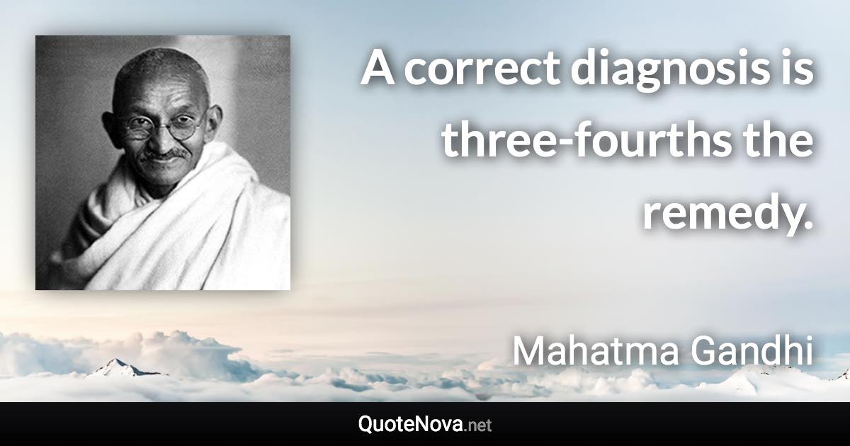 A correct diagnosis is three-fourths the remedy. - Mahatma Gandhi quote