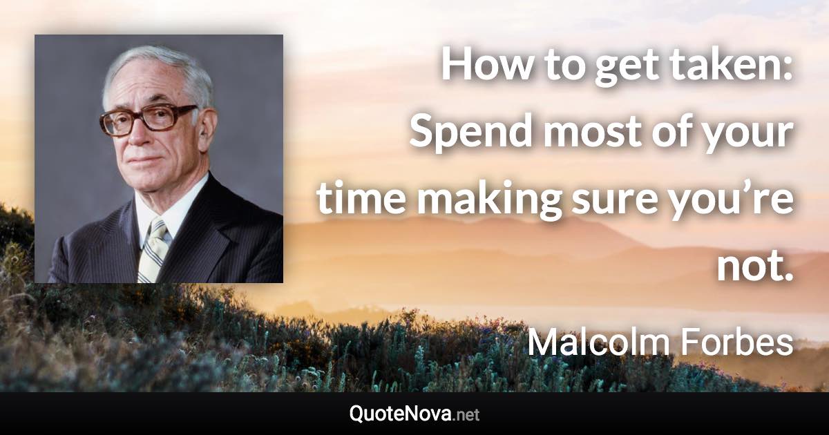 How to get taken: Spend most of your time making sure you’re not. - Malcolm Forbes quote