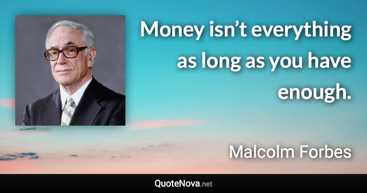 Money isn’t everything as long as you have enough. - Malcolm Forbes quote