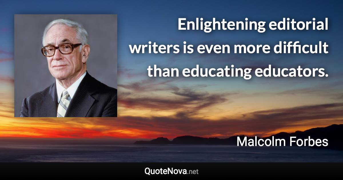 Enlightening editorial writers is even more difficult than educating educators. - Malcolm Forbes quote