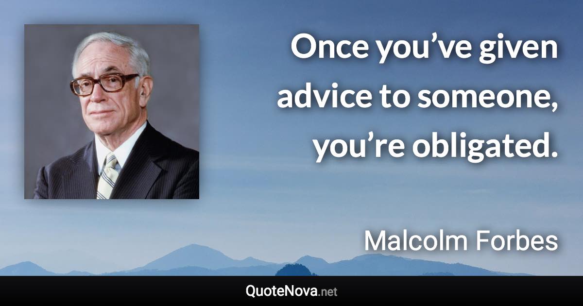 Once you’ve given advice to someone, you’re obligated. - Malcolm Forbes quote