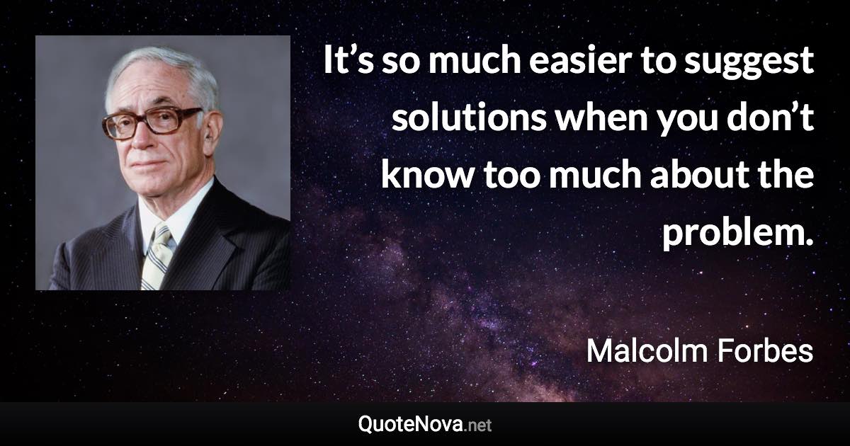 It’s so much easier to suggest solutions when you don’t know too much about the problem. - Malcolm Forbes quote