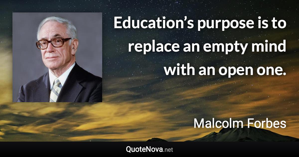 Education’s purpose is to replace an empty mind with an open one. - Malcolm Forbes quote