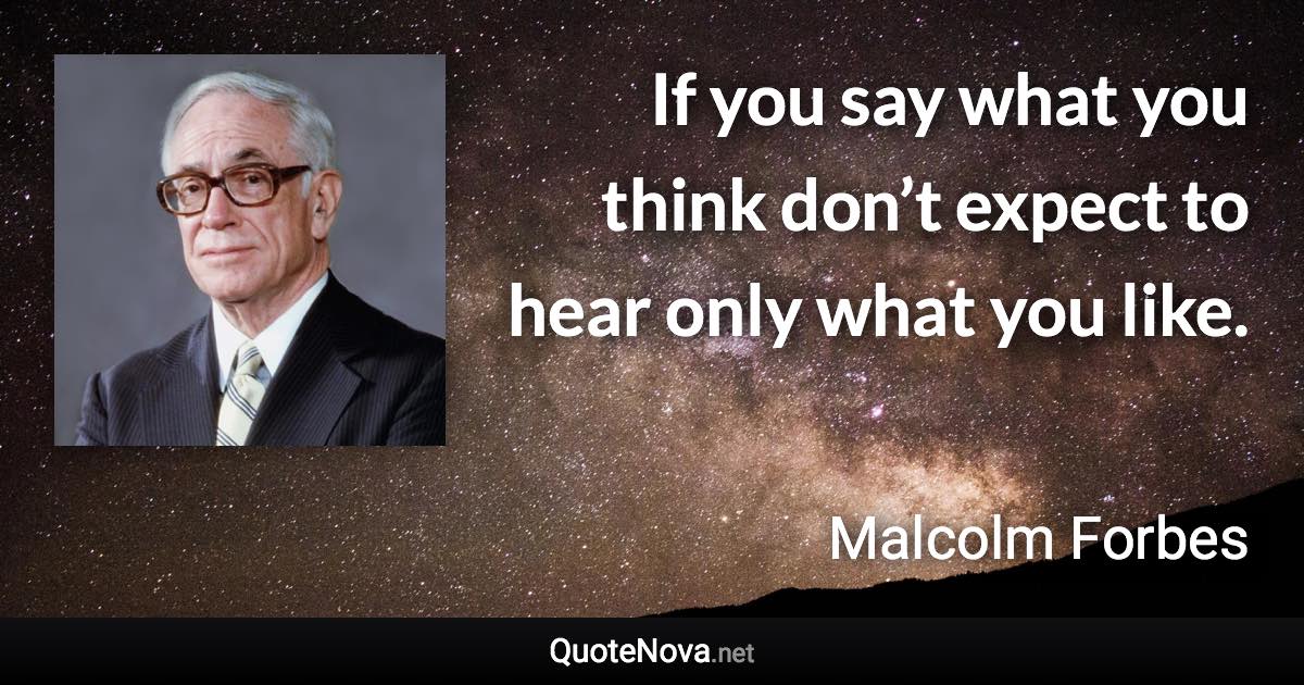 If you say what you think don’t expect to hear only what you like. - Malcolm Forbes quote