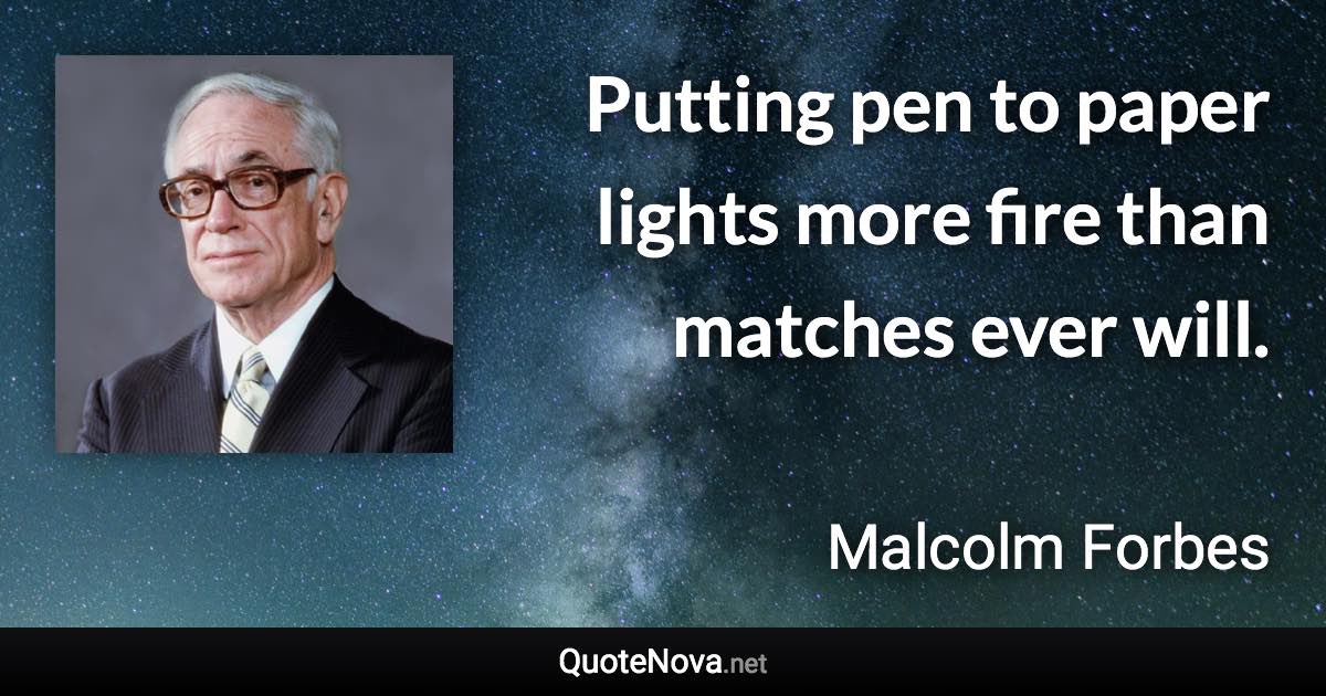 Putting pen to paper lights more fire than matches ever will. - Malcolm Forbes quote