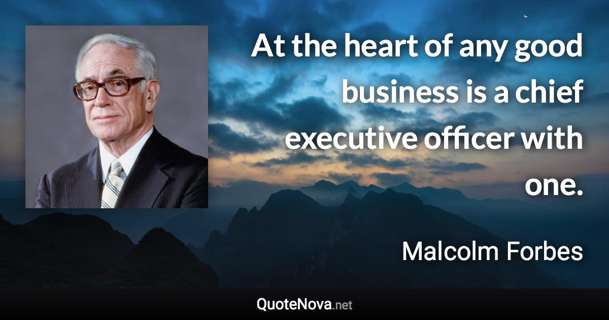 At the heart of any good business is a chief executive officer with one. - Malcolm Forbes quote