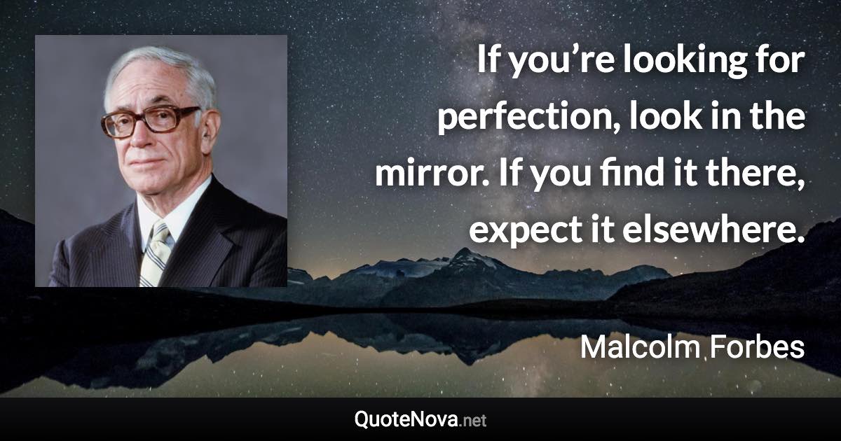 If you’re looking for perfection, look in the mirror. If you find it there, expect it elsewhere. - Malcolm Forbes quote