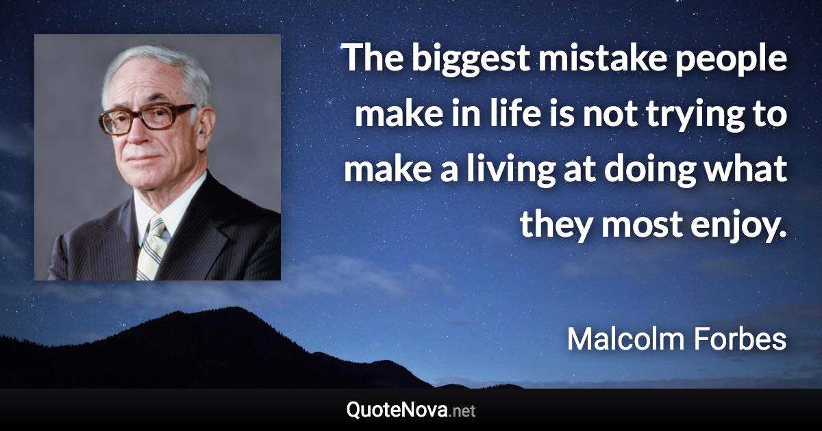 The biggest mistake people make in life is not trying to make a living at doing what they most enjoy. - Malcolm Forbes quote