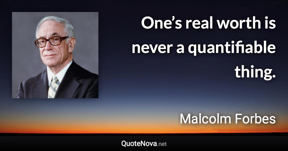 One’s real worth is never a quantifiable thing. - Malcolm Forbes quote