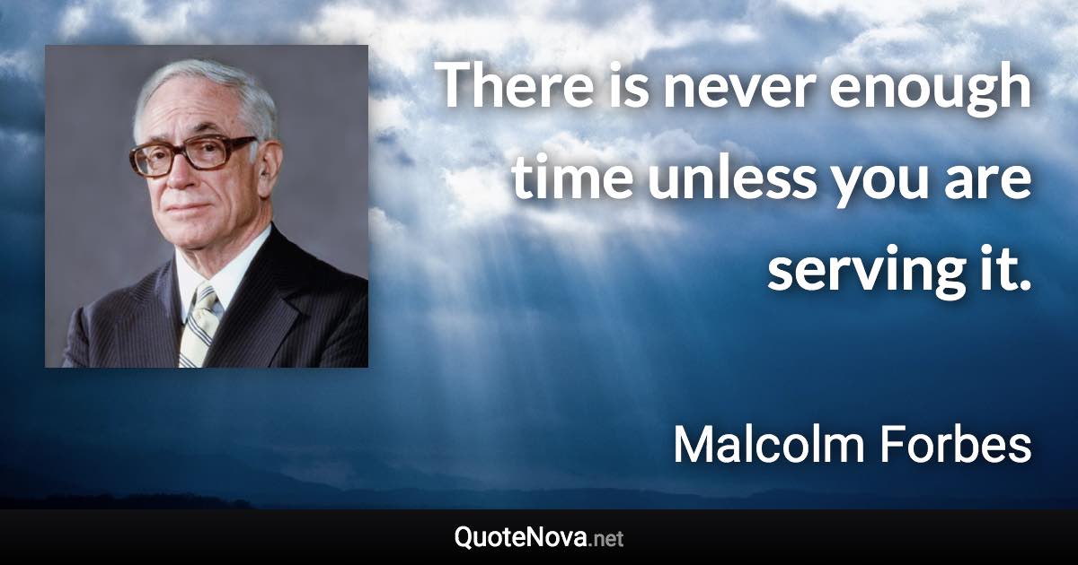 There is never enough time unless you are serving it. - Malcolm Forbes quote