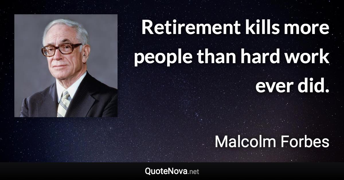 Retirement kills more people than hard work ever did. - Malcolm Forbes quote