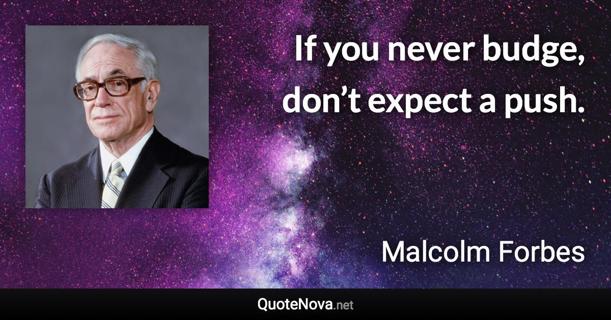 If you never budge, don’t expect a push. - Malcolm Forbes quote