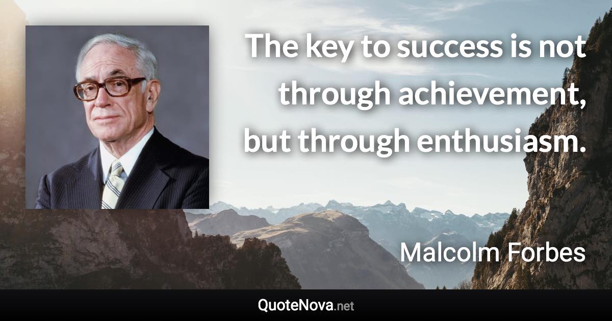 The key to success is not through achievement, but through enthusiasm. - Malcolm Forbes quote