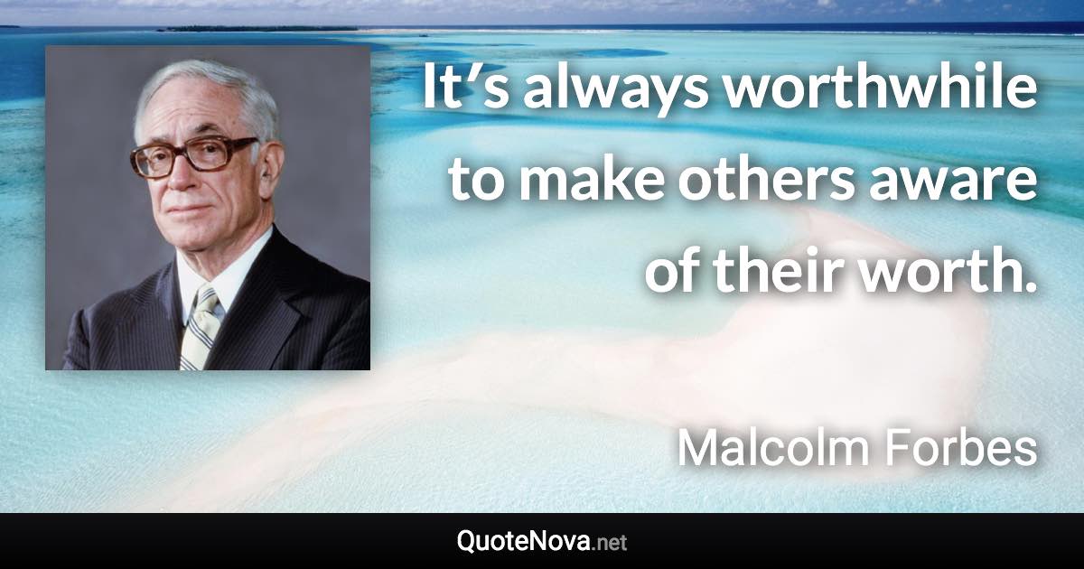 Itʹs always worthwhile to make others aware of their worth. - Malcolm Forbes quote