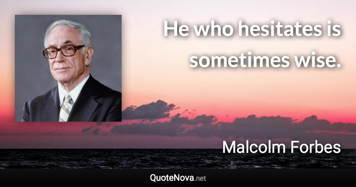 He who hesitates is sometimes wise. - Malcolm Forbes quote