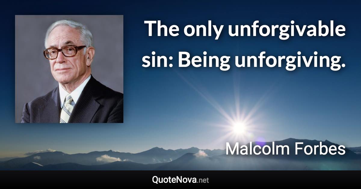 The only unforgivable sin: Being unforgiving. - Malcolm Forbes quote