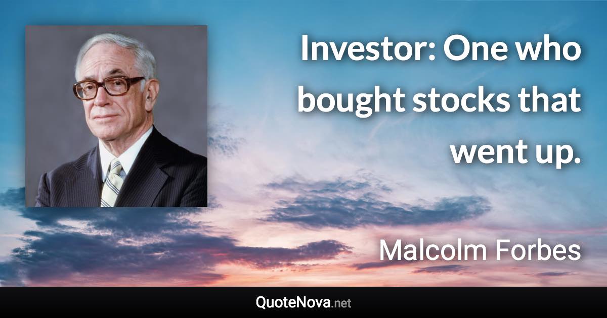 Investor: One who bought stocks that went up. - Malcolm Forbes quote