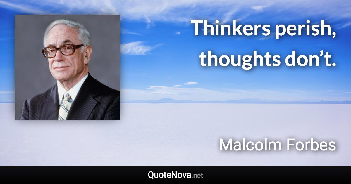 Thinkers perish, thoughts don’t. - Malcolm Forbes quote