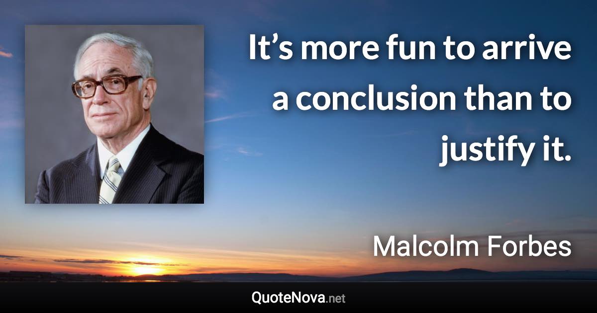 It’s more fun to arrive a conclusion than to justify it. - Malcolm Forbes quote