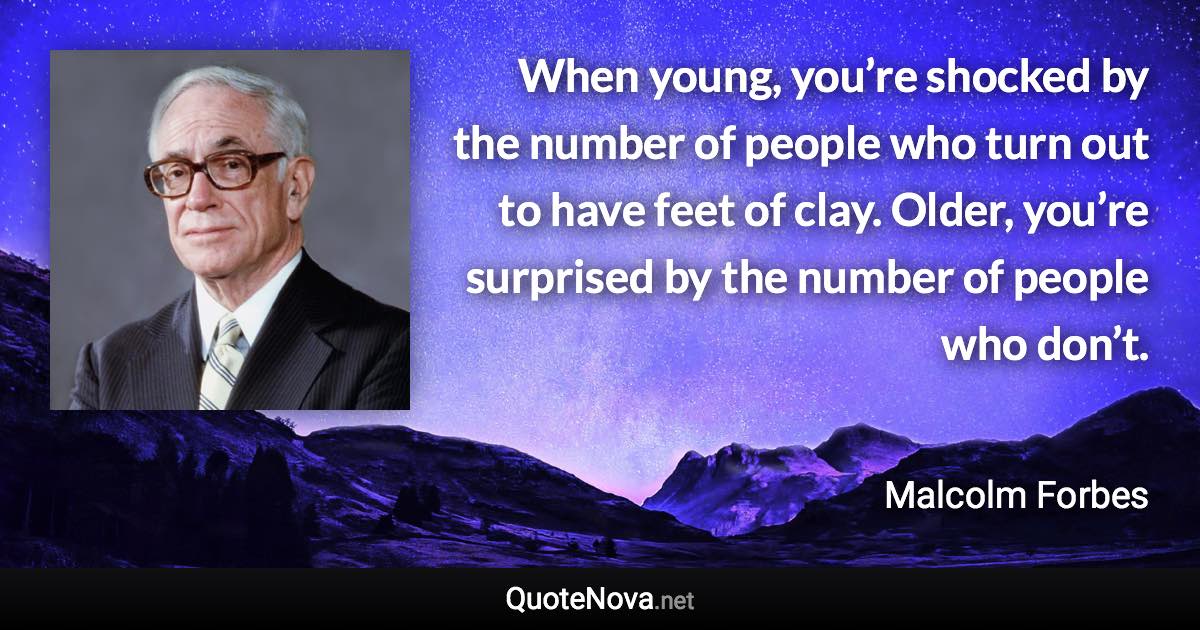 When young, you’re shocked by the number of people who turn out to have feet of clay. Older, you’re surprised by the number of people who don’t. - Malcolm Forbes quote