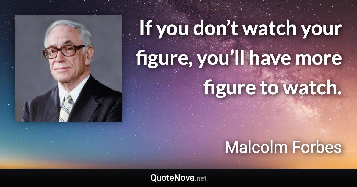 If you don’t watch your figure, you’ll have more figure to watch. - Malcolm Forbes quote