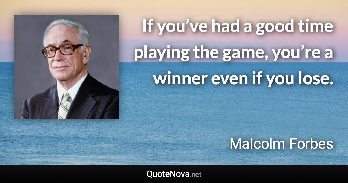 If you’ve had a good time playing the game, you’re a winner even if you lose. - Malcolm Forbes quote