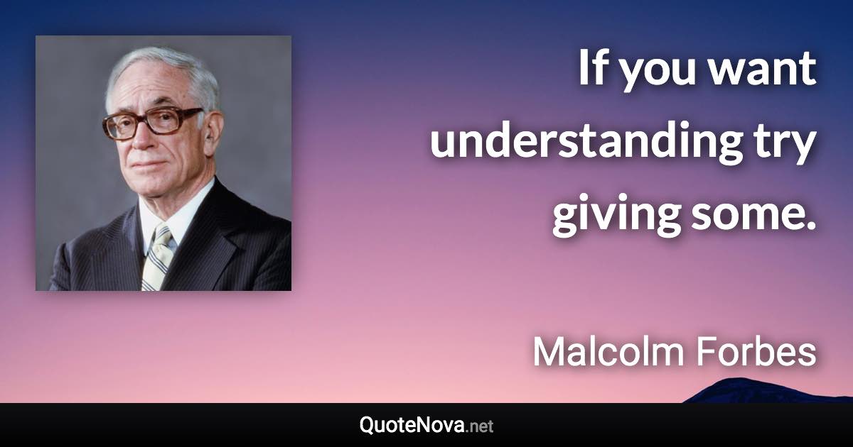 If you want understanding try giving some. - Malcolm Forbes quote