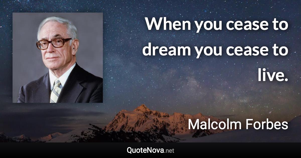 When you cease to dream you cease to live. - Malcolm Forbes quote