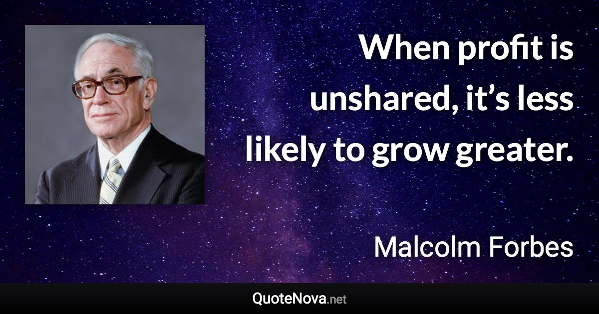 When profit is unshared, it’s less likely to grow greater. - Malcolm Forbes quote