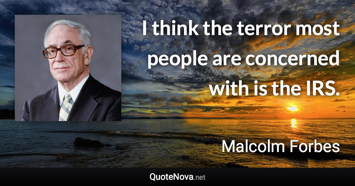 I think the terror most people are concerned with is the IRS. - Malcolm Forbes quote