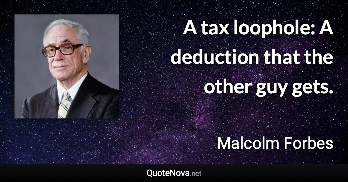 A tax loophole: A deduction that the other guy gets. - Malcolm Forbes quote