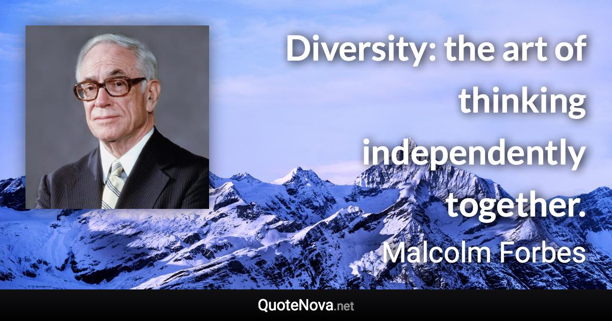 Diversity: the art of thinking independently together. - Malcolm Forbes quote