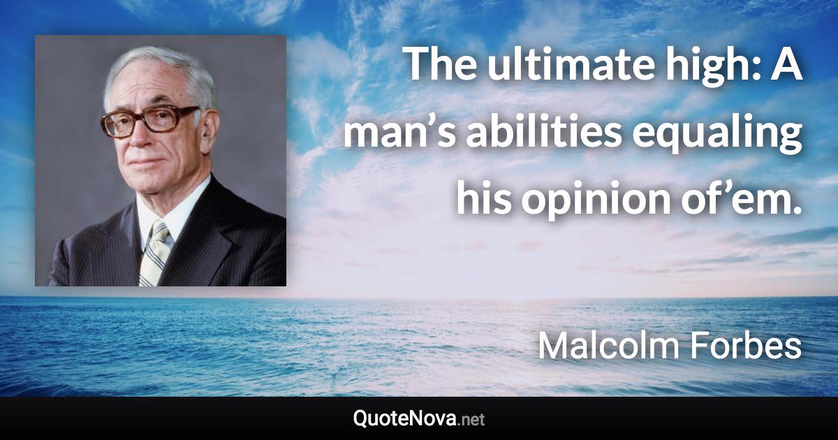 The ultimate high: A man’s abilities equaling his opinion of’em. - Malcolm Forbes quote