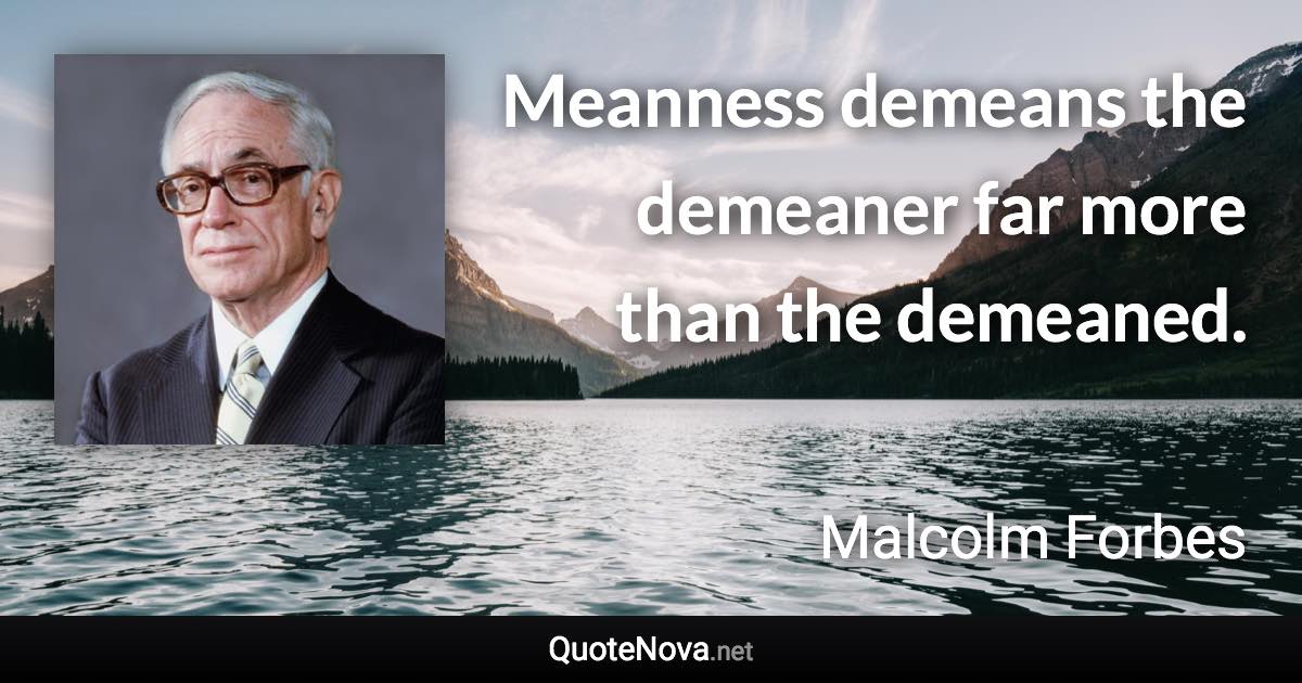 Meanness demeans the demeaner far more than the demeaned. - Malcolm Forbes quote