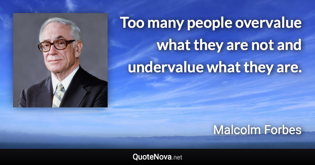Too many people overvalue what they are not and undervalue what they are. - Malcolm Forbes quote