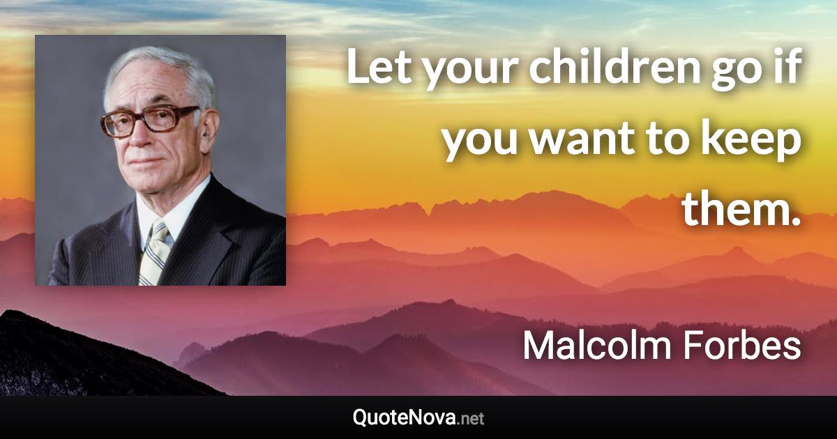 Let your children go if you want to keep them. - Malcolm Forbes quote