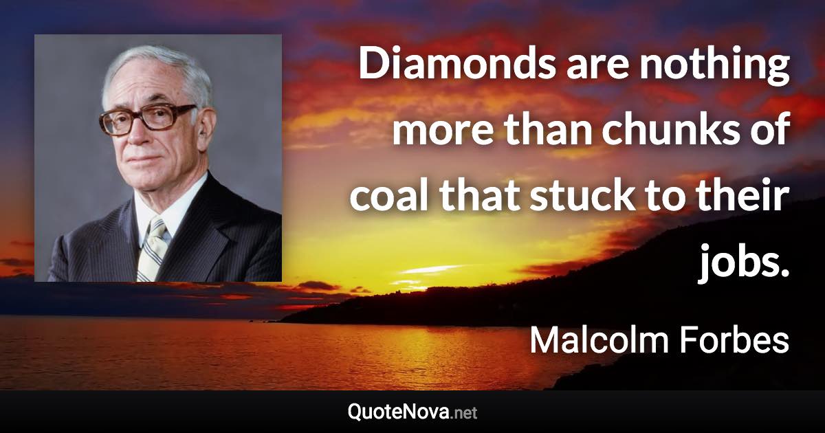 Diamonds are nothing more than chunks of coal that stuck to their jobs. - Malcolm Forbes quote