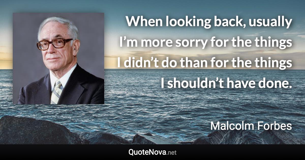 When looking back, usually I’m more sorry for the things I didn’t do than for the things I shouldn’t have done. - Malcolm Forbes quote